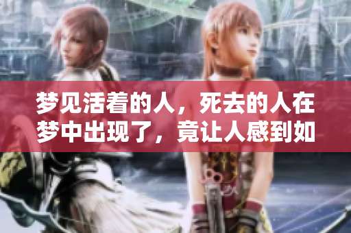 梦见活着的人，死去的人在梦中出现了，竟让人感到如此真实