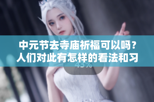 中元节去寺庙祈福可以吗？人们对此有怎样的看法和习俗呢？