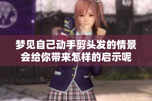 梦见自己动手剪头发的情景会给你带来怎样的启示呢