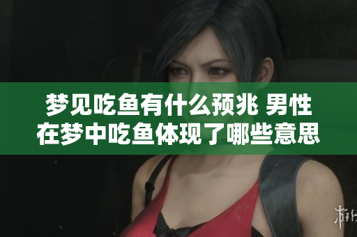梦见吃鱼有什么预兆 男性在梦中吃鱼体现了哪些意思呢