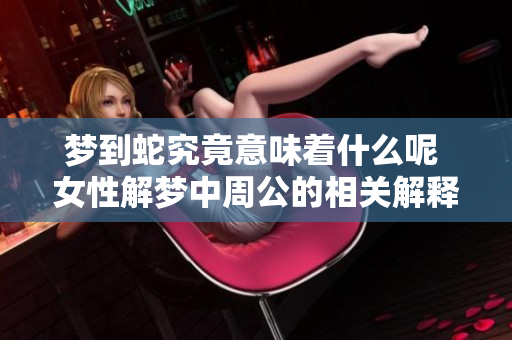 梦到蛇究竟意味着什么呢 女性解梦中周公的相关解释是怎样的
