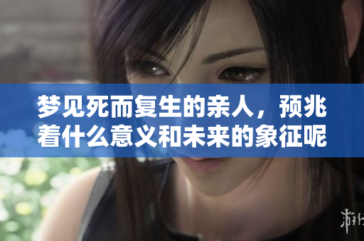 梦见死而复生的亲人，预兆着什么意义和未来的象征呢？
