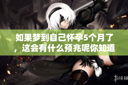 如果梦到自己怀孕5个月了，这会有什么预兆呢你知道吗