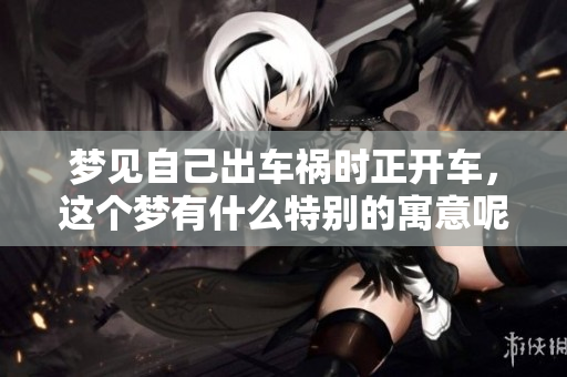 梦见自己出车祸时正开车，这个梦有什么特别的寓意呢