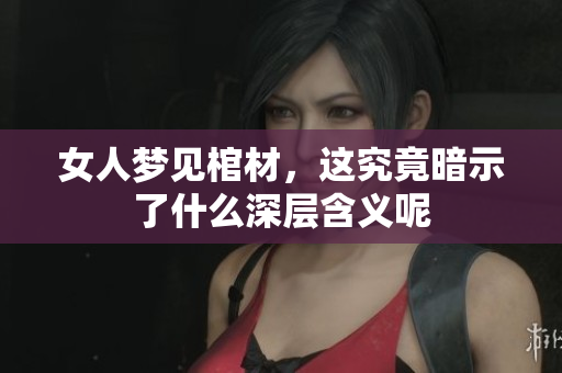 女人梦见棺材，这究竟暗示了什么深层含义呢