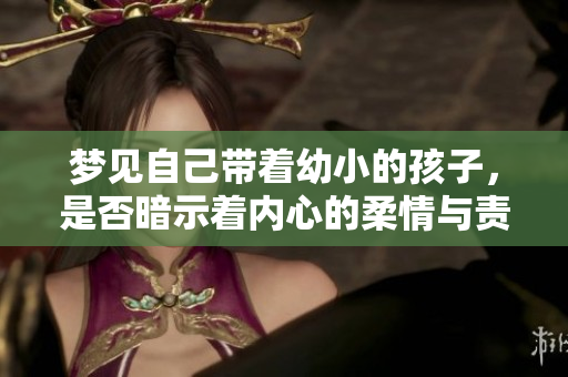 梦见自己带着幼小的孩子，是否暗示着内心的柔情与责任感呢