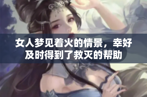 女人梦见着火的情景，幸好及时得到了救灭的帮助