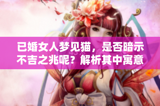已婚女人梦见猫，是否暗示不吉之兆呢？解析其中寓意与预警。
