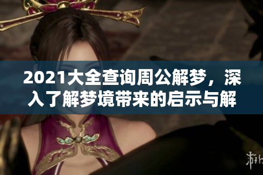 2021大全查询周公解梦，深入了解梦境带来的启示与解析方法