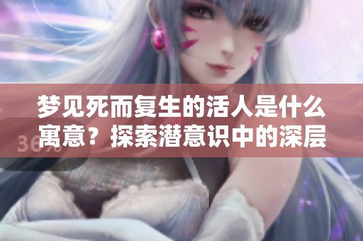 梦见死而复生的活人是什么寓意？探索潜意识中的深层含义。