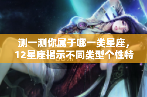 测一测你属于哪一类星座，12星座揭示不同类型个性特点