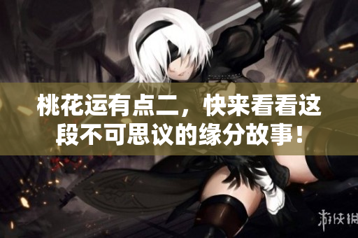 桃花运有点二，快来看看这段不可思议的缘分故事！