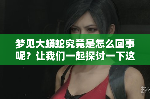 梦见大蟒蛇究竟是怎么回事呢？让我们一起探讨一下这个梦的含义。