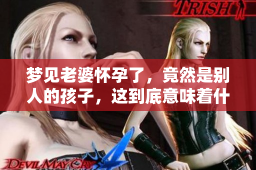 梦见老婆怀孕了，竟然是别人的孩子，这到底意味着什么呢