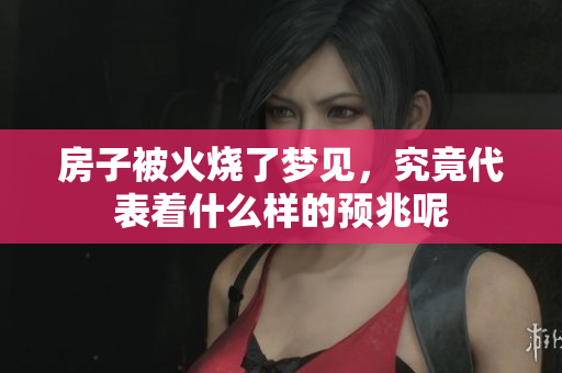 房子被火烧了梦见，究竟代表着什么样的预兆呢