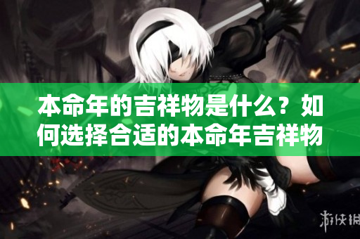 本命年的吉祥物是什么？如何选择合适的本命年吉祥物呢？