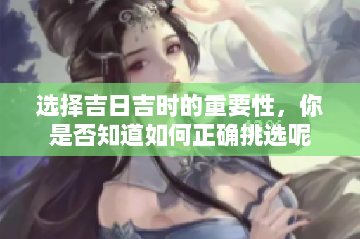选择吉日吉时的重要性，你是否知道如何正确挑选呢