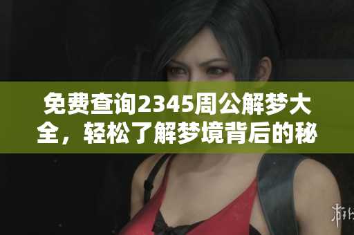 免费查询2345周公解梦大全，轻松了解梦境背后的秘密与含义
