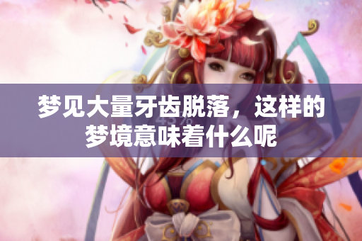 梦见大量牙齿脱落，这样的梦境意味着什么呢