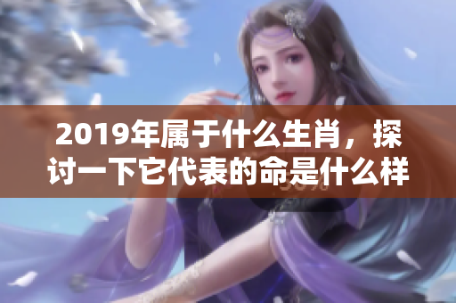2019年属于什么生肖，探讨一下它代表的命是什么样的