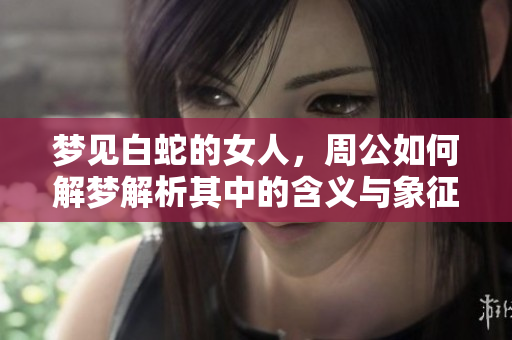 梦见白蛇的女人，周公如何解梦解析其中的含义与象征