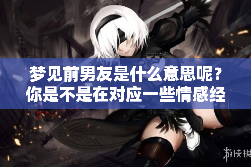 梦见前男友是什么意思呢？你是不是在对应一些情感经历呢？
