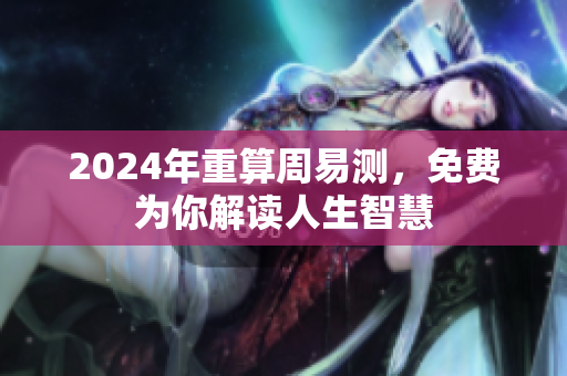 2024年重算周易测，免费为你解读人生智慧