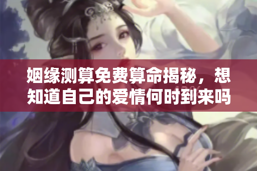 姻缘测算免费算命揭秘，想知道自己的爱情何时到来吗