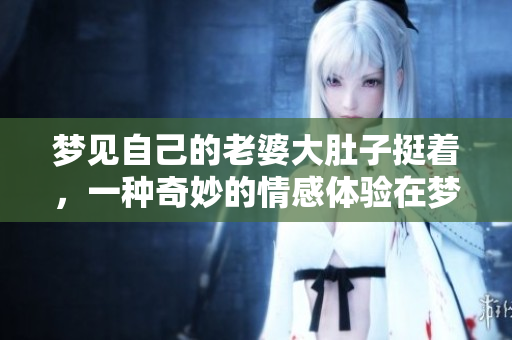 梦见自己的老婆大肚子挺着，一种奇妙的情感体验在梦中闪现