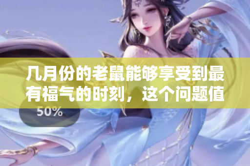 几月份的老鼠能够享受到最有福气的时刻，这个问题值得深入探讨一下。