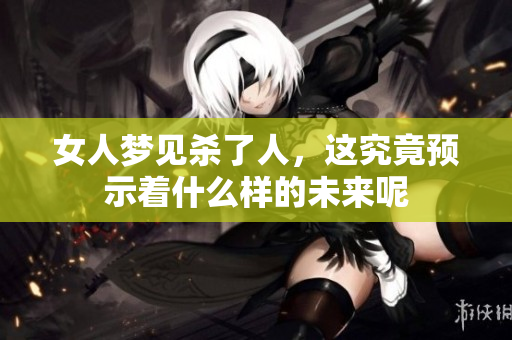 女人梦见杀了人，这究竟预示着什么样的未来呢