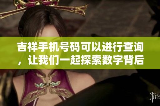 吉祥手机号码可以进行查询，让我们一起探索数字背后的美好寓意