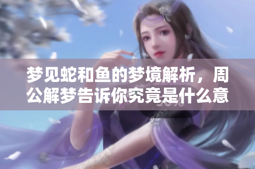 梦见蛇和鱼的梦境解析，周公解梦告诉你究竟是什么意思