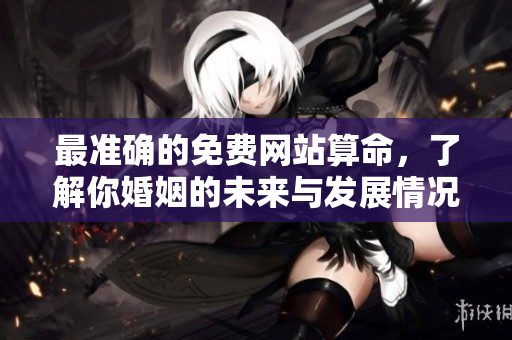 最准确的免费网站算命，了解你婚姻的未来与发展情况