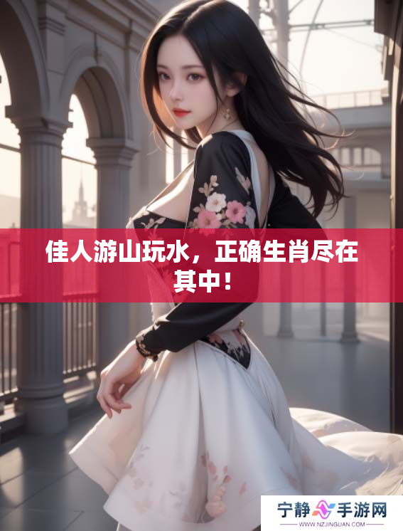 佳人游山玩水，正确生肖尽在其中！