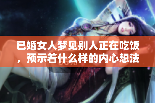 已婚女人梦见别人正在吃饭，预示着什么样的内心想法和情感？