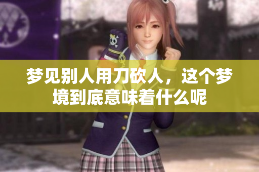 梦见别人用刀砍人，这个梦境到底意味着什么呢