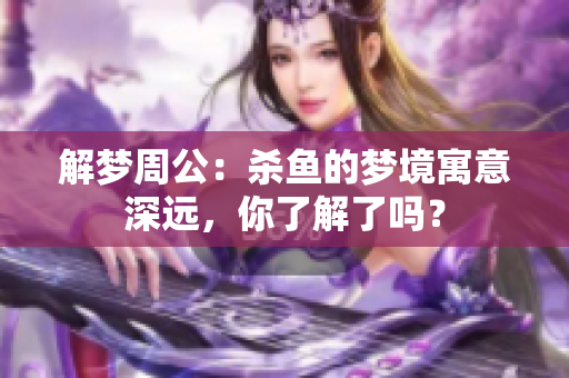 解梦周公：杀鱼的梦境寓意深远，你了解了吗？