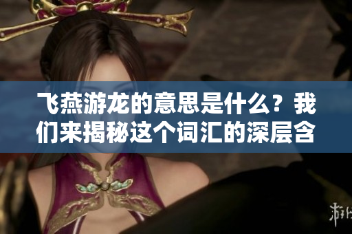 飞燕游龙的意思是什么？我们来揭秘这个词汇的深层含义。