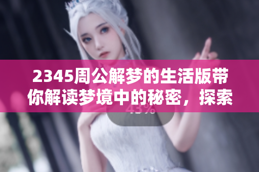 2345周公解梦的生活版带你解读梦境中的秘密，探索人生的奥秘与启示