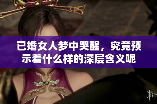 已婚女人梦中哭醒，究竟预示着什么样的深层含义呢