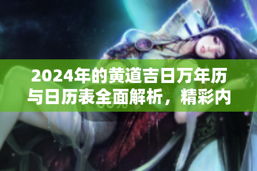 2024年的黄道吉日万年历与日历表全面解析，精彩内容大揭晓