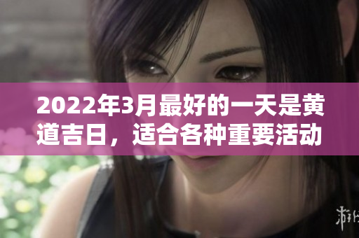 2022年3月最好的一天是黄道吉日，适合各种重要活动进行安排
