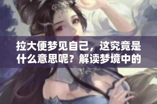 拉大便梦见自己，这究竟是什么意思呢？解读梦境中的深层含义。