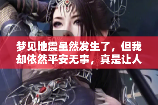 梦见地震虽然发生了，但我却依然平安无事，真是让人松了一口气。