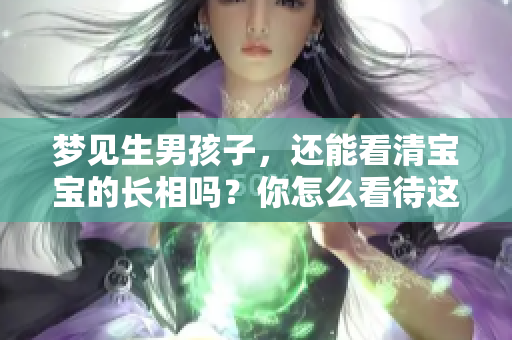梦见生男孩子，还能看清宝宝的长相吗？你怎么看待这样的梦境呢？