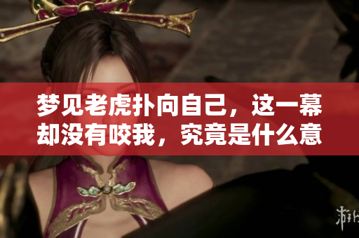 梦见老虎扑向自己，这一幕却没有咬我，究竟是什么意思呢