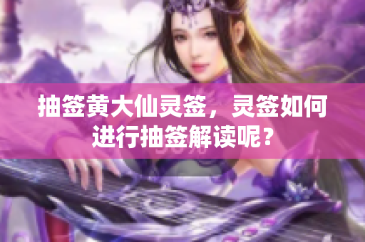 抽签黄大仙灵签，灵签如何进行抽签解读呢？