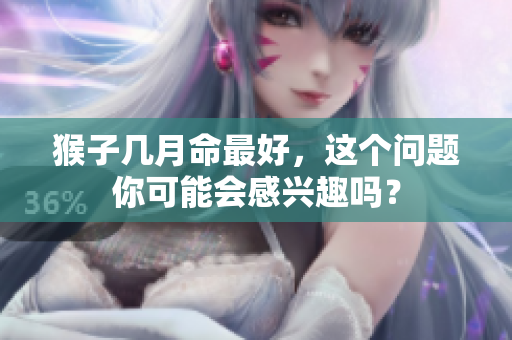 猴子几月命最好，这个问题你可能会感兴趣吗？