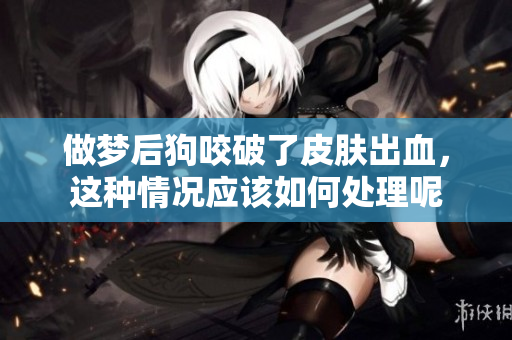做梦后狗咬破了皮肤出血，这种情况应该如何处理呢